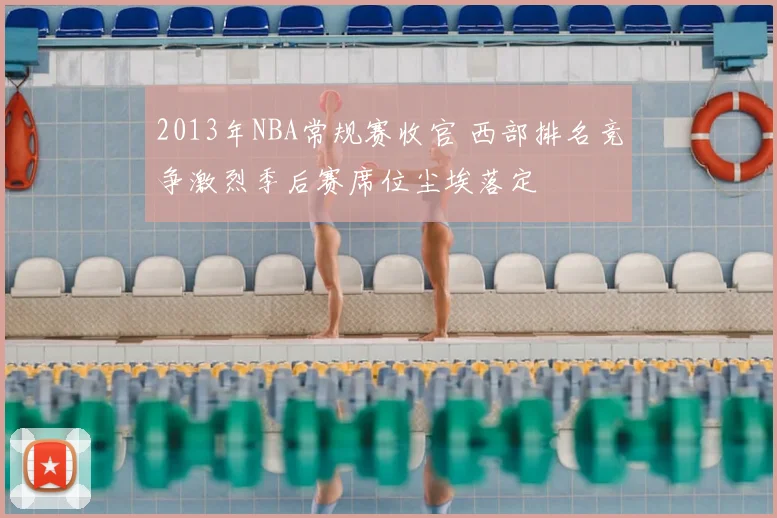 2013年NBA常规赛收官 西部排名竞争激烈季后赛席位尘埃落定