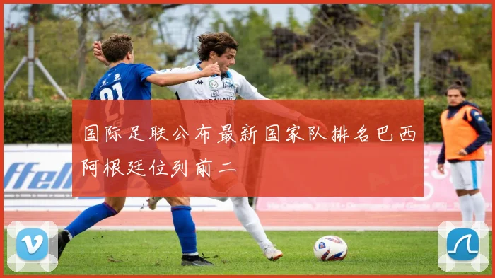 国际足联公布最新国家队排名巴西阿根廷位列前二