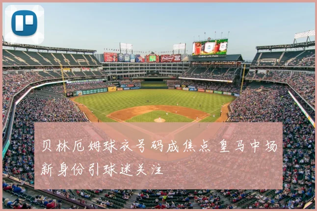 贝林厄姆球衣号码成焦点 皇马中场新身份引球迷关注