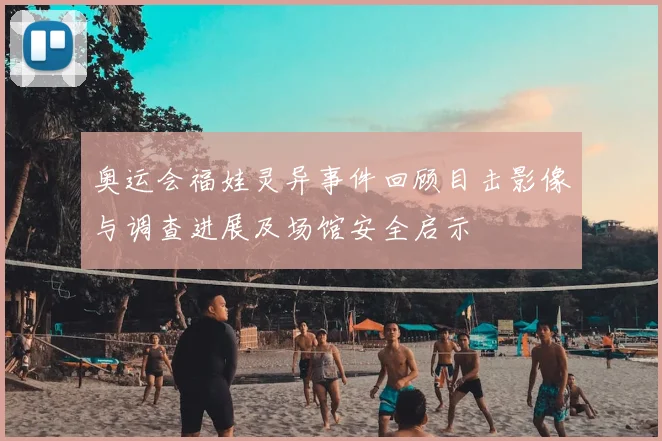 奥运会福娃灵异事件回顾目击影像与调查进展及场馆安全启示