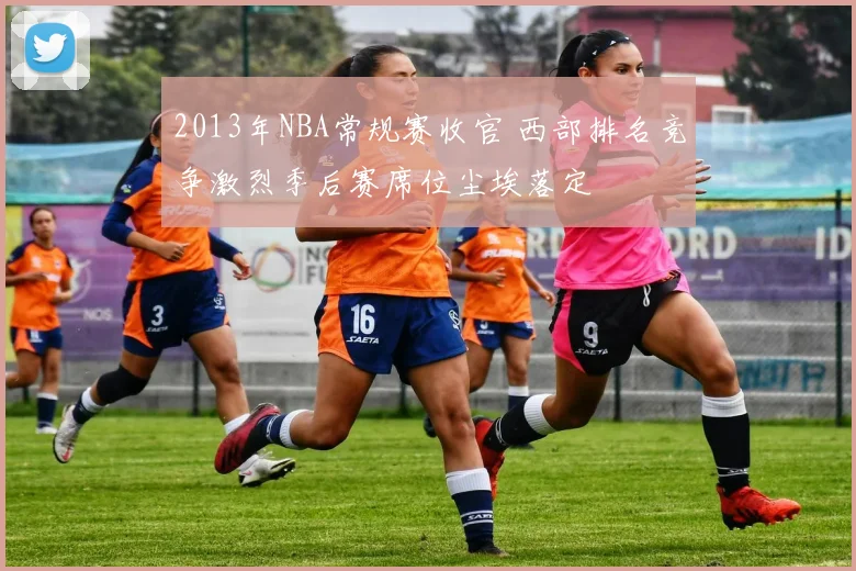 2013年NBA常规赛收官 西部排名竞争激烈季后赛席位尘埃落定