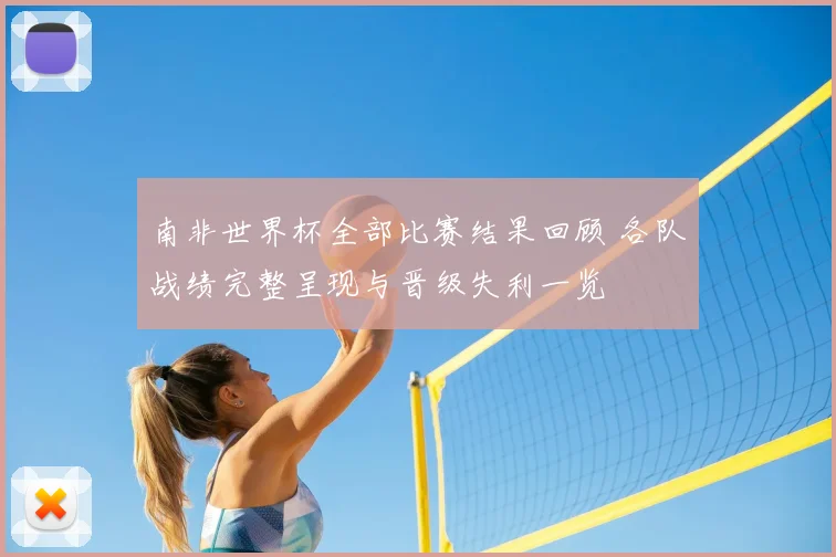 南非世界杯全部比赛结果回顾 各队战绩完整呈现与晋级失利一览