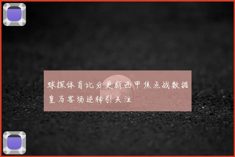 球探体育比分更新西甲焦点战数据皇马客场逆转引关注