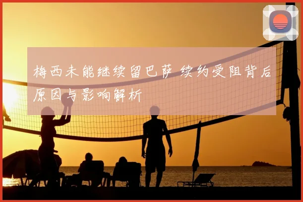 梅西未能继续留巴萨 续约受阻背后原因与影响解析