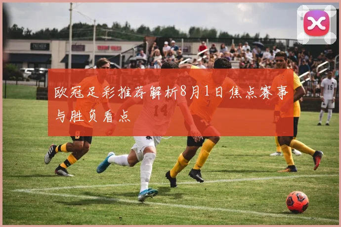 欧冠足彩推荐解析8月1日焦点赛事与胜负看点