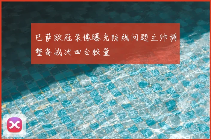 巴萨欧冠录像曝光防线问题主帅调整备战次回合较量