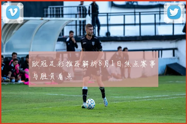 欧冠足彩推荐解析8月1日焦点赛事与胜负看点