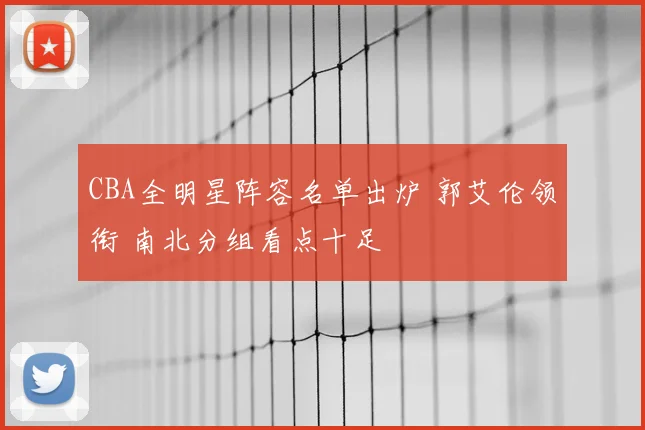 CBA全明星阵容名单出炉 郭艾伦领衔 南北分组看点十足