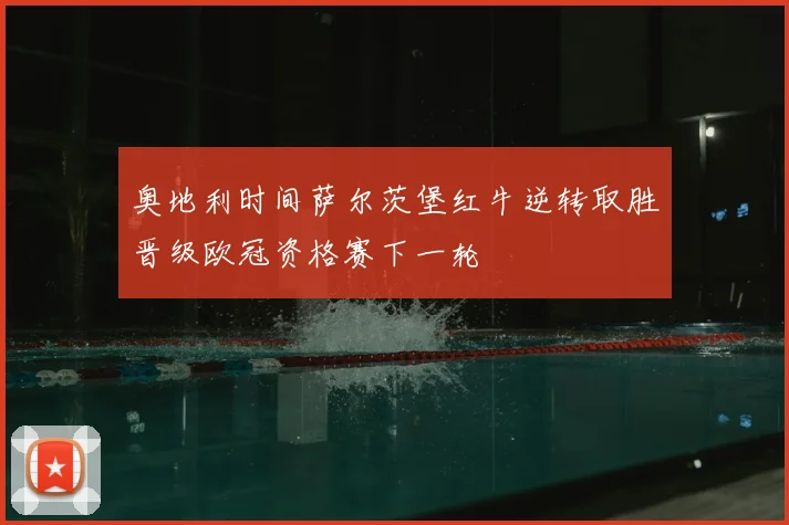 奥地利时间萨尔茨堡红牛逆转取胜晋级欧冠资格赛下一轮