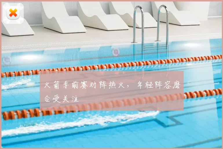 火箭季前赛对阵热火，年轻阵容磨合受关注