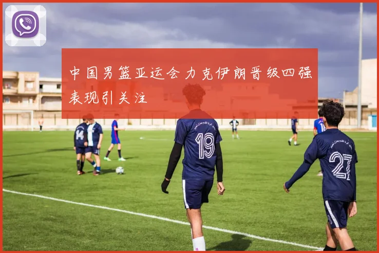 中国男篮亚运会力克伊朗晋级四强表现引关注