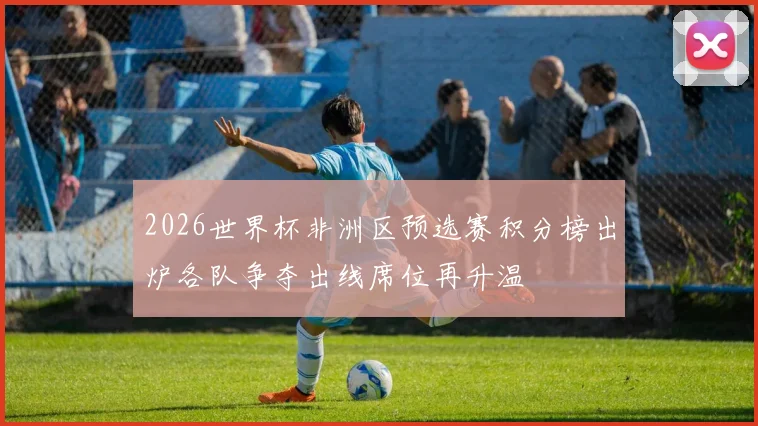 2026世界杯非洲区预选赛积分榜出炉各队争夺出线席位再升温