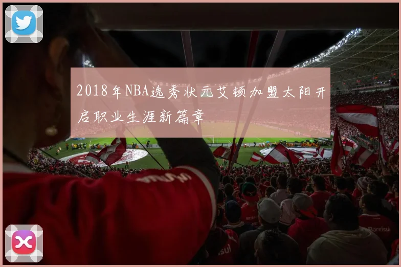 2018年NBA选秀状元艾顿加盟太阳开启职业生涯新篇章