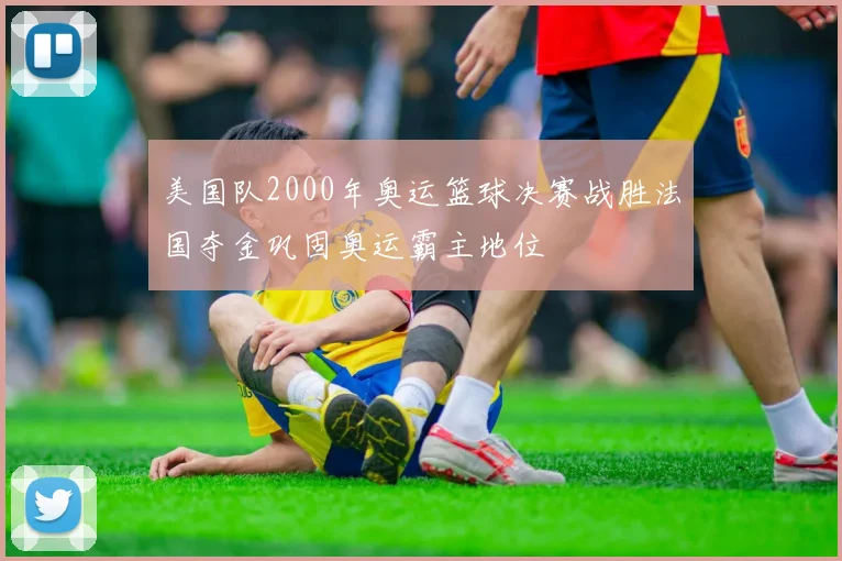 美国队2000年奥运篮球决赛战胜法国夺金巩固奥运霸主地位