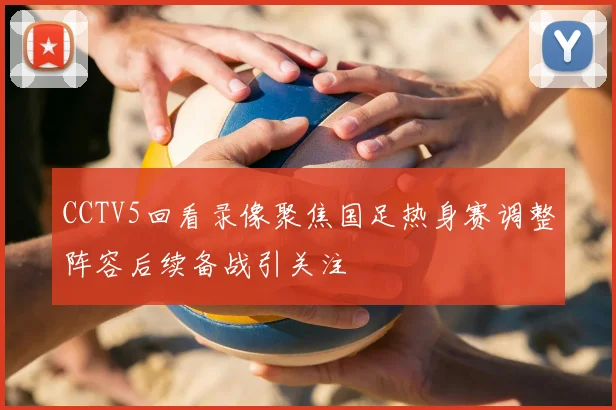 CCTV5回看录像聚焦国足热身赛调整阵容后续备战引关注