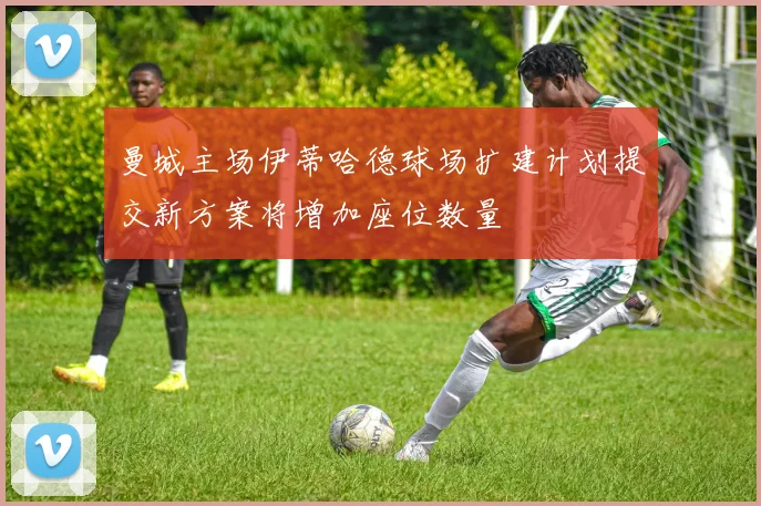 曼城主场伊蒂哈德球场扩建计划提交新方案将增加座位数量