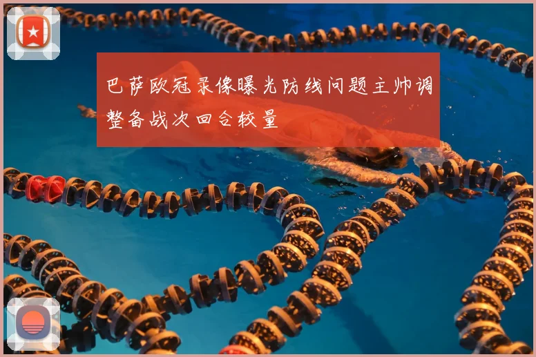 巴萨欧冠录像曝光防线问题主帅调整备战次回合较量