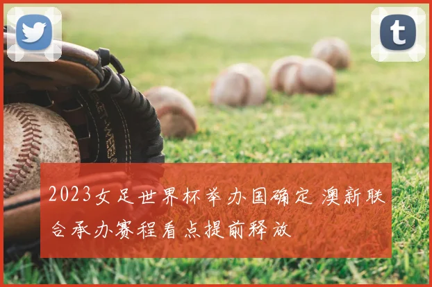 2023女足世界杯举办国确定 澳新联合承办赛程看点提前释放