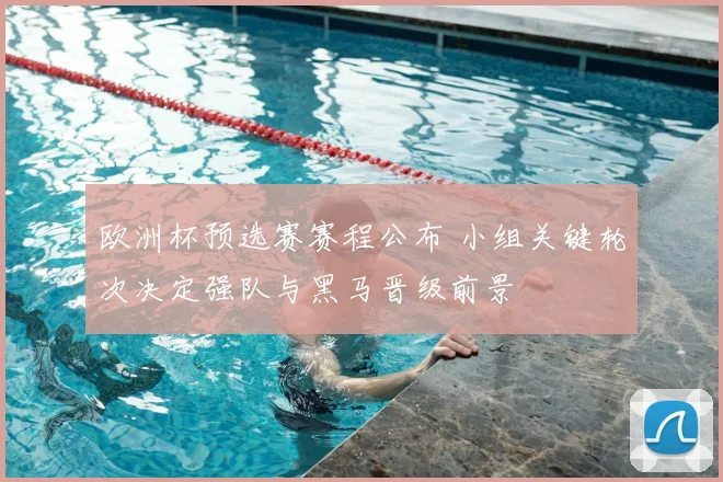 欧洲杯预选赛赛程公布 小组关键轮次决定强队与黑马晋级前景