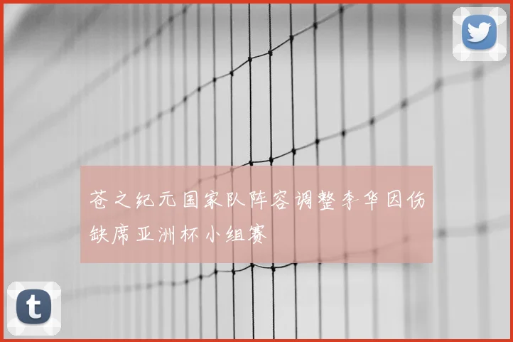 苍之纪元国家队阵容调整李华因伤缺席亚洲杯小组赛