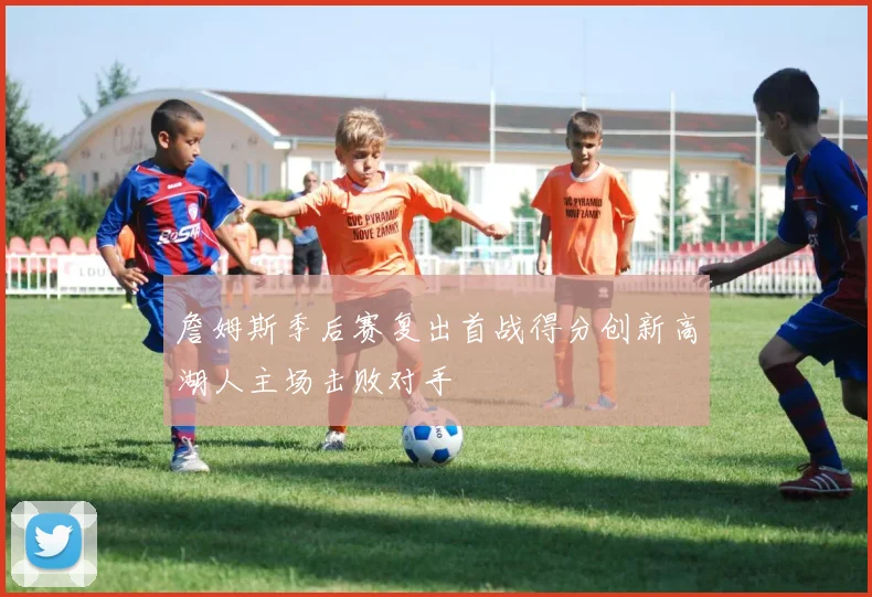 詹姆斯季后赛复出首战得分创新高湖人主场击败对手