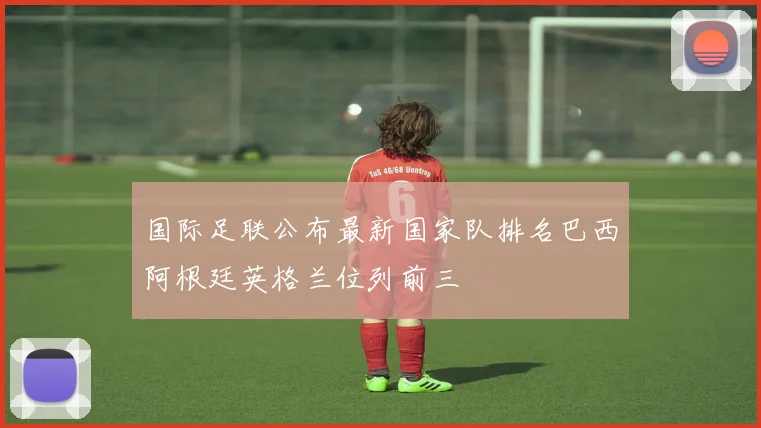 国际足联公布最新国家队排名巴西阿根廷英格兰位列前三