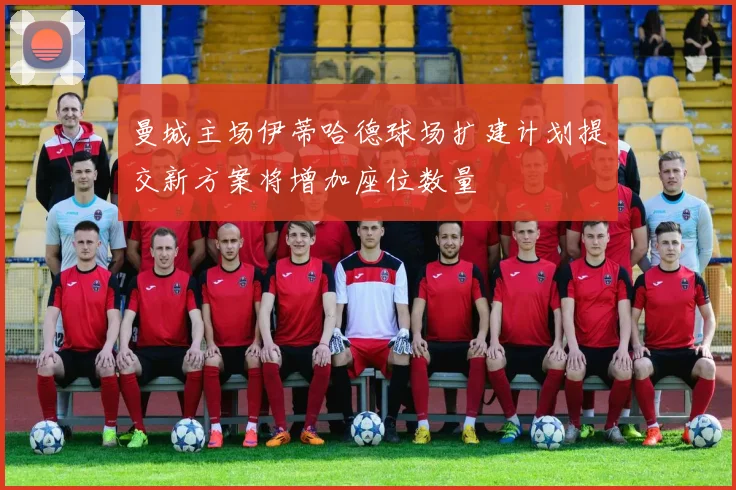 曼城主场伊蒂哈德球场扩建计划提交新方案将增加座位数量