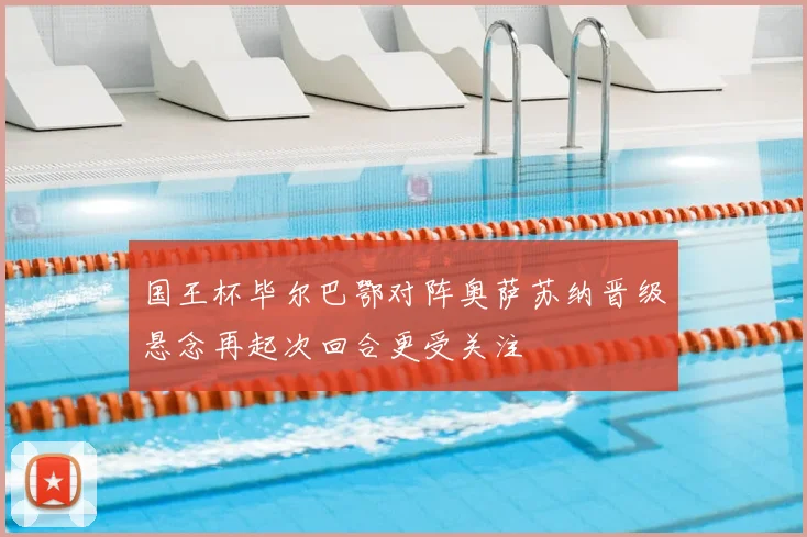 国王杯毕尔巴鄂对阵奥萨苏纳晋级悬念再起次回合更受关注