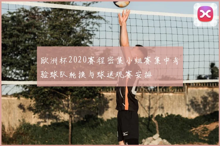 欧洲杯2020赛程密集小组赛集中考验球队轮换与球迷观赛安排