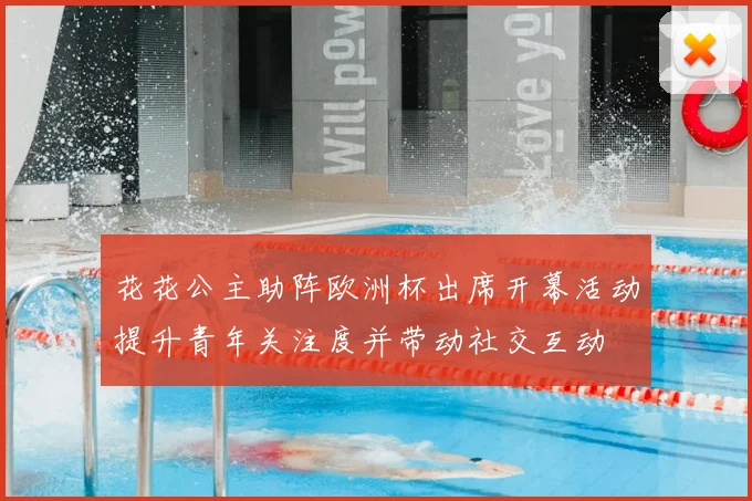 花花公主助阵欧洲杯出席开幕活动提升青年关注度并带动社交互动