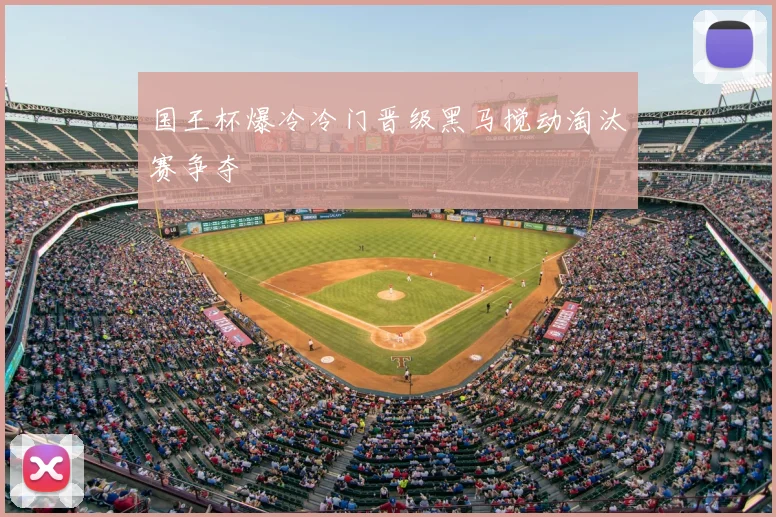 国王杯爆冷冷门晋级黑马搅动淘汰赛争夺