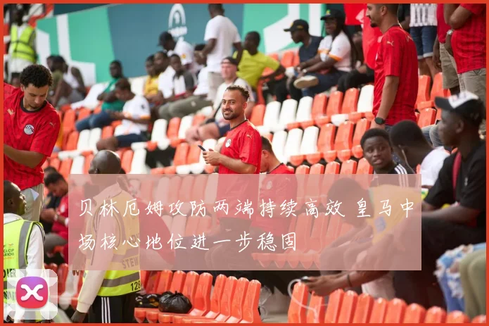 贝林厄姆攻防两端持续高效 皇马中场核心地位进一步稳固
