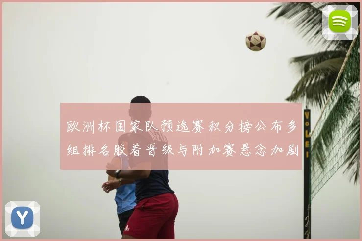 欧洲杯国家队预选赛积分榜公布多组排名胶着晋级与附加赛悬念加剧