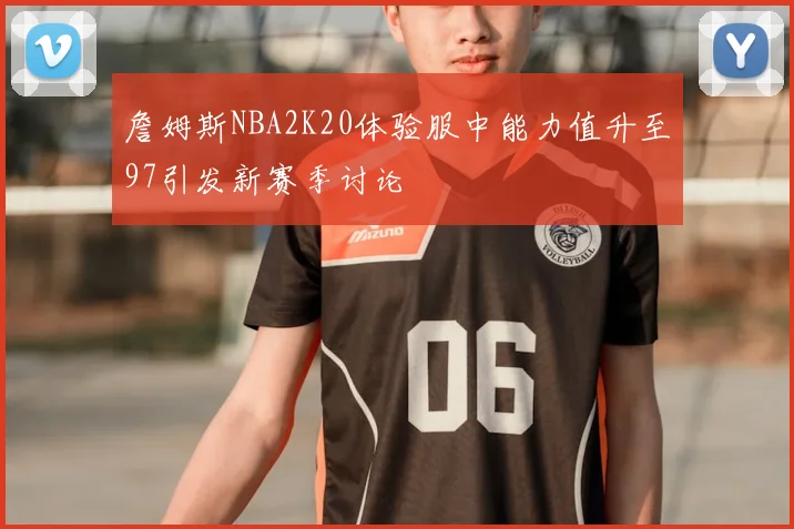 詹姆斯NBA2K20体验服中能力值升至97引发新赛季讨论