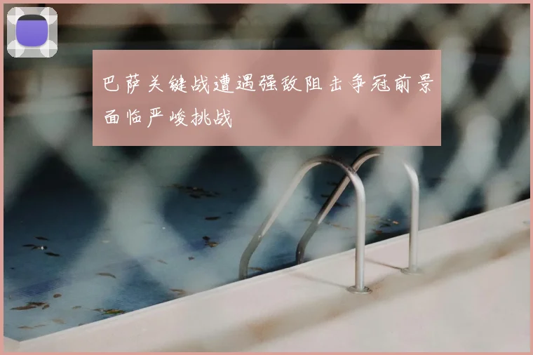 巴萨关键战遭遇强敌阻击争冠前景面临严峻挑战