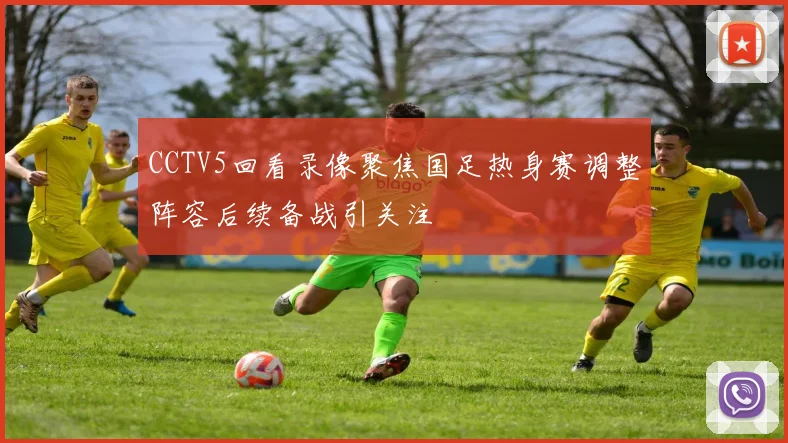 CCTV5回看录像聚焦国足热身赛调整阵容后续备战引关注