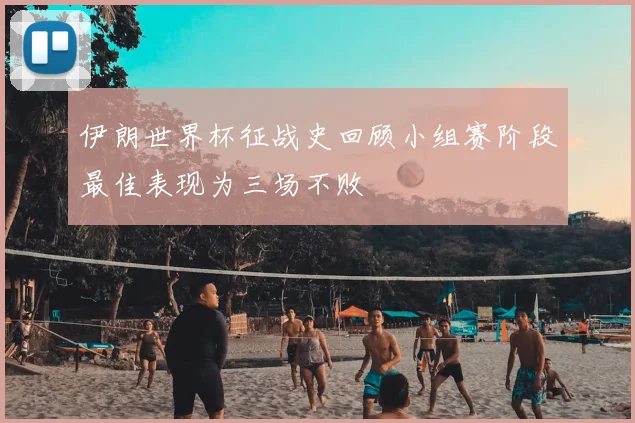 伊朗世界杯征战史回顾小组赛阶段最佳表现为三场不败