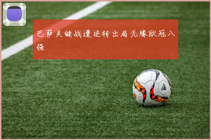 巴萨关键战遭逆转出局无缘欧冠八强