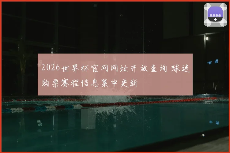 2026世界杯官网网址开放查询 球迷购票赛程信息集中更新