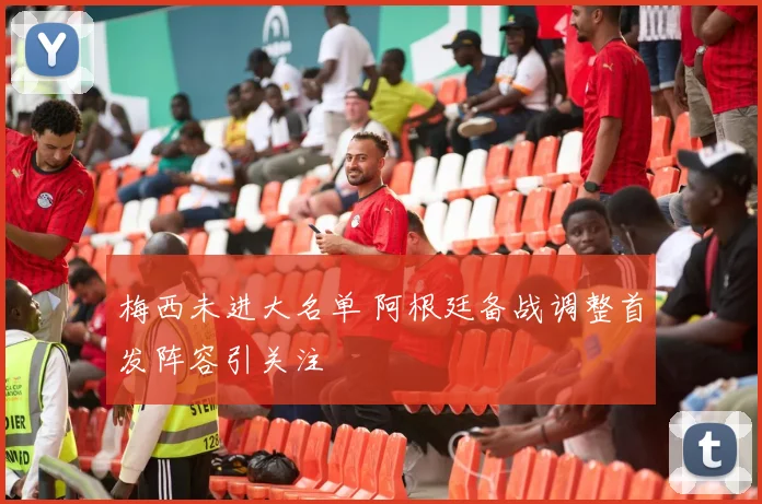梅西未进大名单 阿根廷备战调整首发阵容引关注