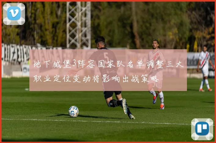 地下城堡3阵容国家队名单调整三大职业定位变动将影响出战策略