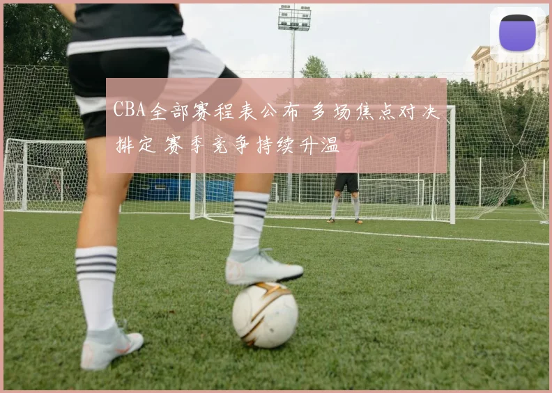 CBA全部赛程表公布 多场焦点对决排定 赛季竞争持续升温