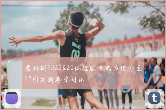 詹姆斯NBA2K20体验服中能力值升至97引发新赛季讨论