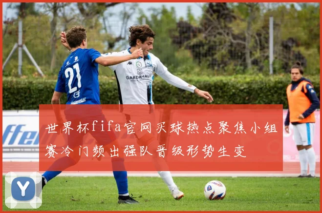 世界杯fifa官网买球热点聚焦小组赛冷门频出强队晋级形势生变