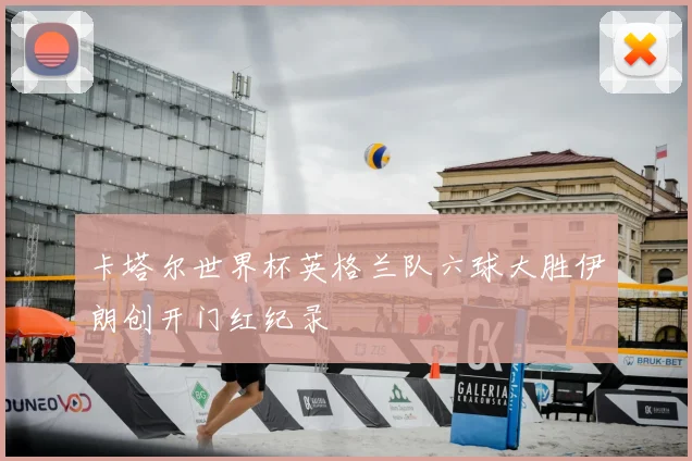 卡塔尔世界杯英格兰队六球大胜伊朗创开门红纪录