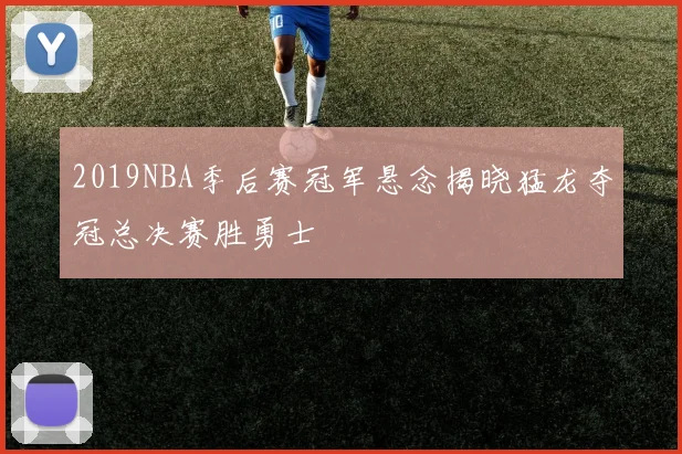 2019NBA季后赛冠军悬念揭晓猛龙夺冠总决赛胜勇士