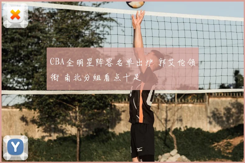 CBA全明星阵容名单出炉 郭艾伦领衔 南北分组看点十足