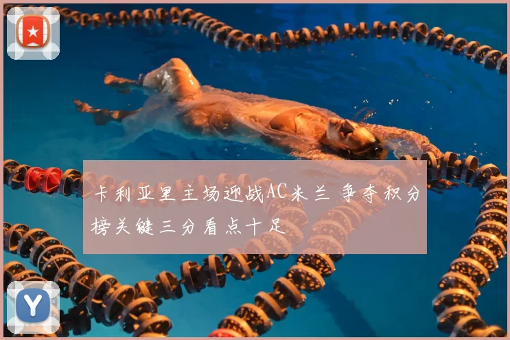 卡利亚里主场迎战AC米兰 争夺积分榜关键三分看点十足