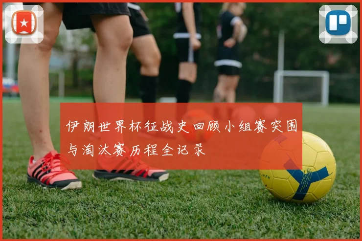 伊朗世界杯征战史回顾小组赛突围与淘汰赛历程全记录
