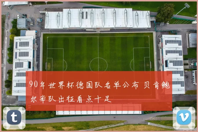 90年世界杯德国队名单公布 贝肯鲍尔率队出征看点十足
